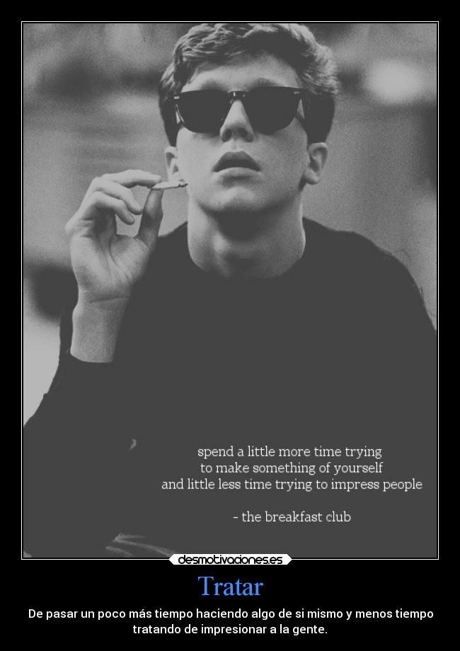 Tratar - De pasar un poco más tiempo haciendo algo de si mismo y menos tiempo
tratando de impresionar a la gente.
