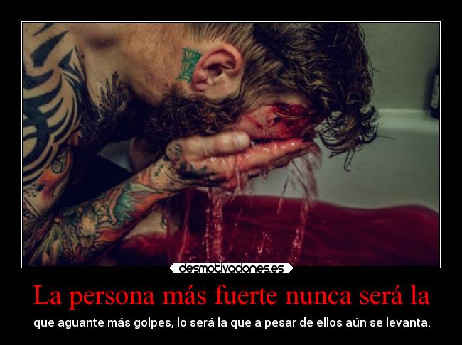 La persona más fuerte nunca será la - que aguante más golpes, lo será la que a pesar de ellos aún se levanta.