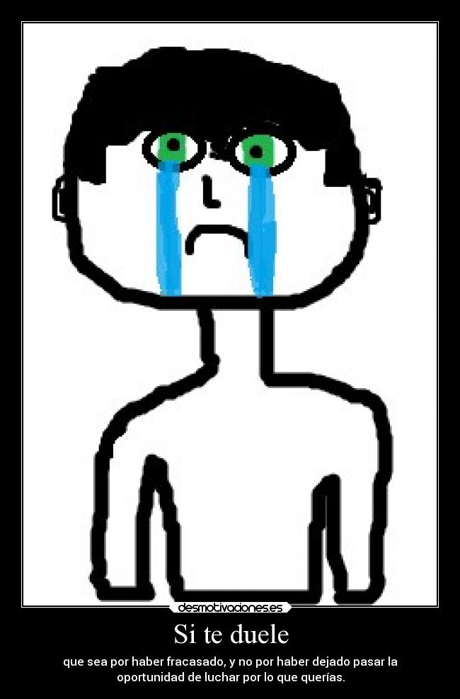 Si te duele - que sea por haber fracasado, y no por haber dejado pasar la
oportunidad de luchar por lo que querías.