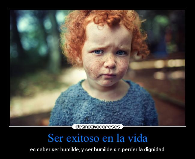 Ser exitoso en la vida - es saber ser humilde, y ser humilde sin perder la dignidad.