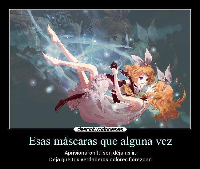 Esas máscaras que alguna vez - Aprisionaron tu ser, déjalas ir.
Deja que tus verdaderos colores florezcan