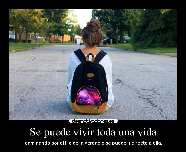 Se puede vivir toda una vida - caminando por el filo de la verdad o se puede ir directo a ella.