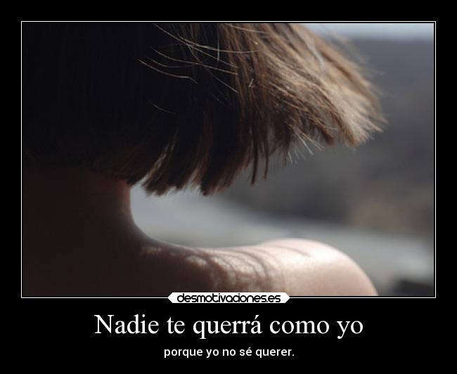Nadie te querrá como yo - porque yo no sé querer.