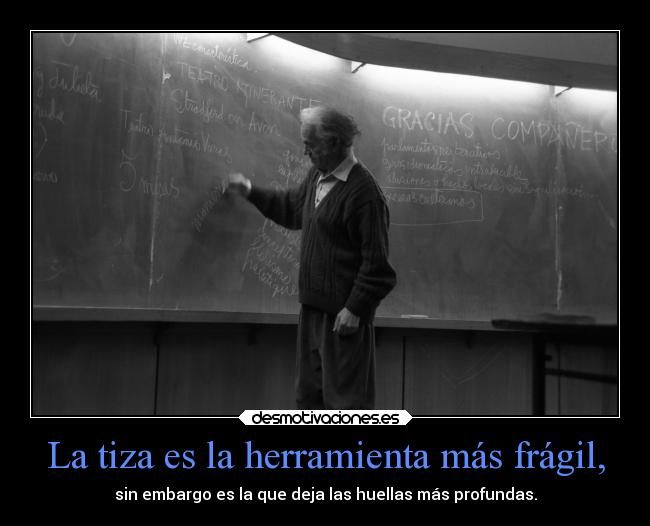 La tiza es la herramienta más frágil, - sin embargo es la que deja las huellas más profundas.