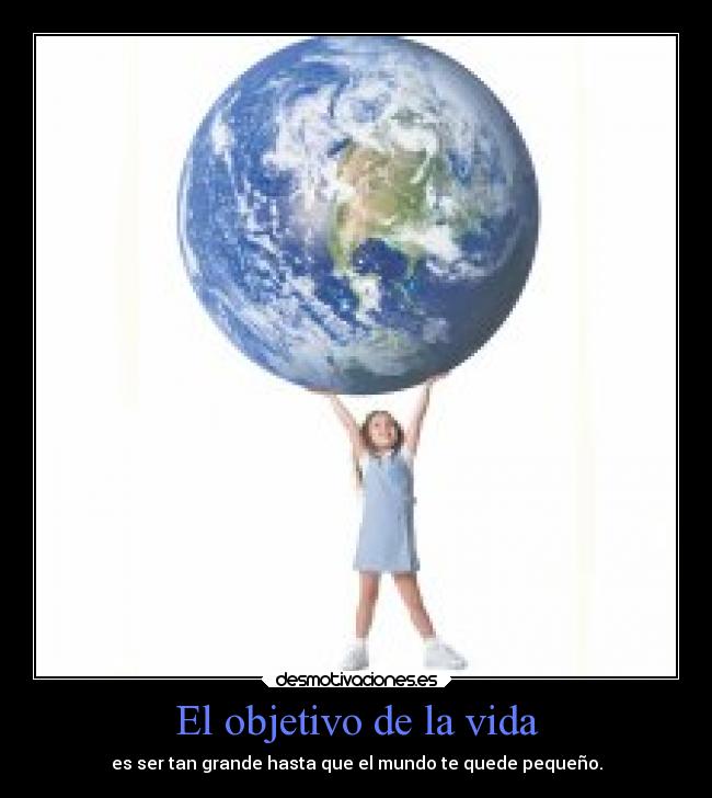 El objetivo de la vida - es ser tan grande hasta que el mundo te quede pequeño.