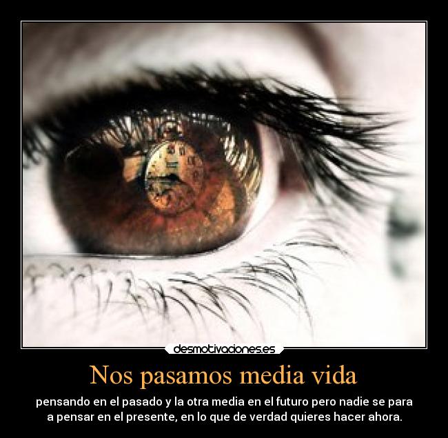 Nos pasamos media vida - pensando en el pasado y la otra media en el futuro pero nadie se para
a pensar en el presente, en lo que de verdad quieres hacer ahora.