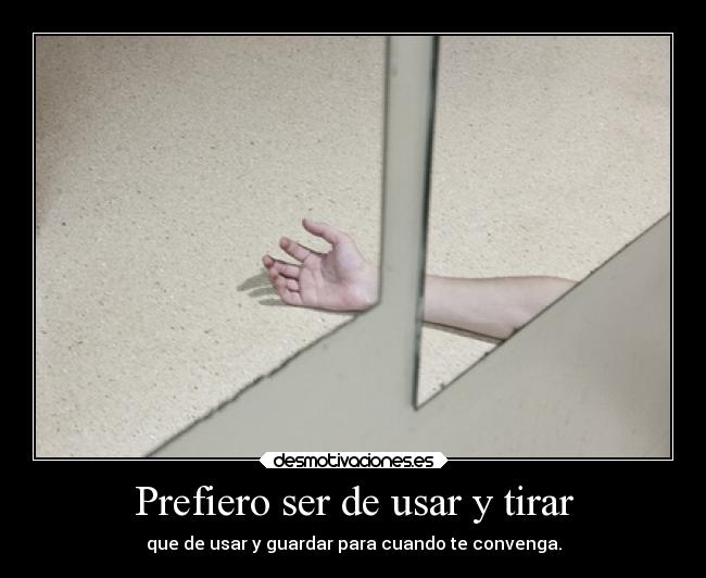 Prefiero ser de usar y tirar - que de usar y guardar para cuando te convenga.