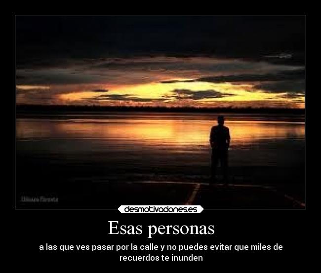 Esas personas - a las que ves pasar por la calle y no puedes evitar que miles de
recuerdos te inunden