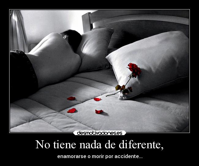 No tiene nada de diferente, - enamorarse o morir por accidente...