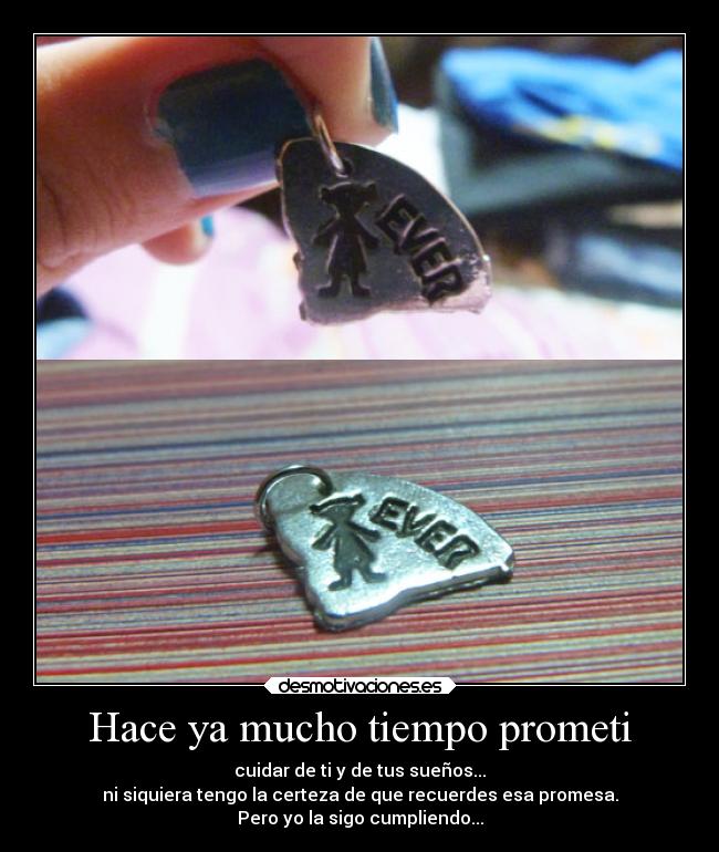 Hace ya mucho tiempo prometi - cuidar de ti y de tus sueños...
ni siquiera tengo la certeza de que recuerdes esa promesa.
Pero yo la sigo cumpliendo...