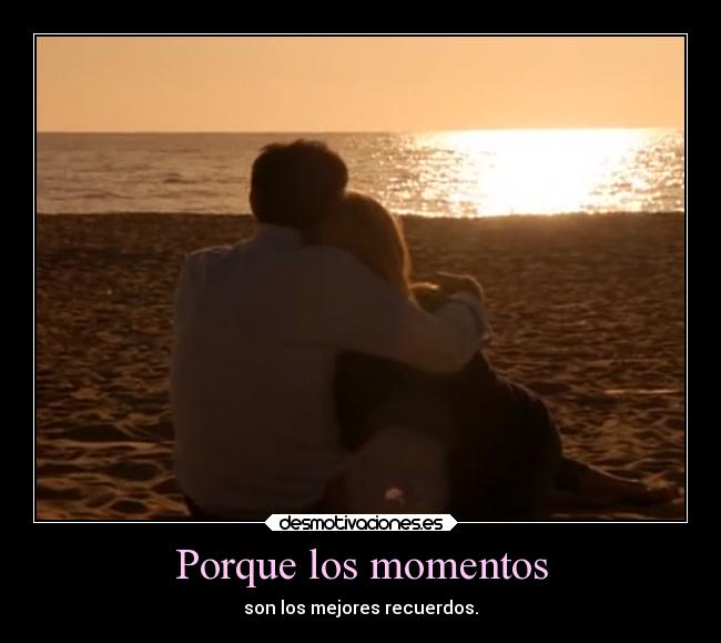 Porque los momentos - son los mejores recuerdos.