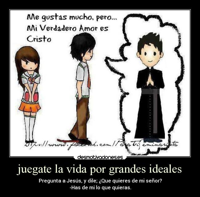 juegate la vida por grandes ideales - Pregunta a Jesús, y dile; ¿Que quieres de mi señor?
-Has de mi lo que quieras.