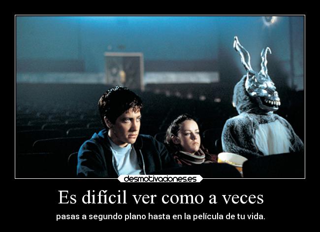 Es difícil ver como a veces - pasas a segundo plano hasta en la película de tu vida.