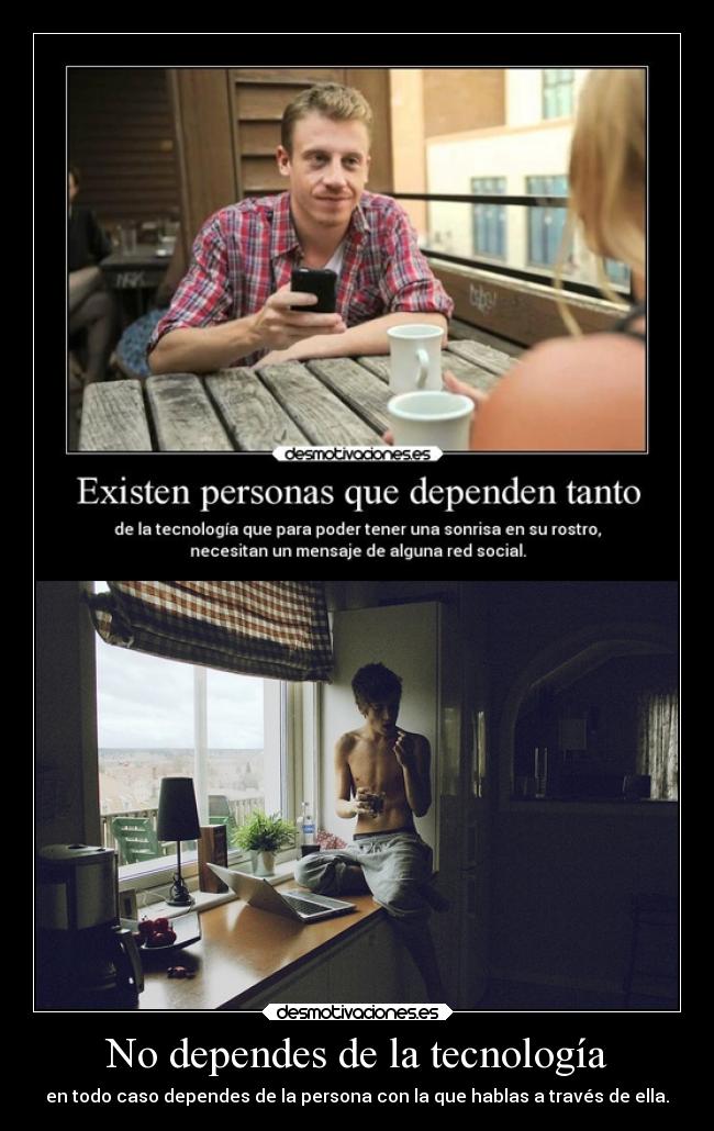 No dependes de la tecnología - en todo caso dependes de la persona con la que hablas a través de ella.