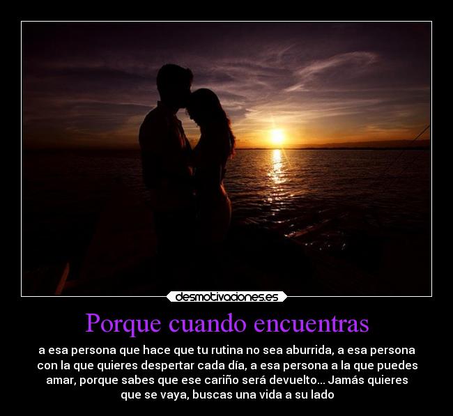 Porque cuando encuentras - a esa persona que hace que tu rutina no sea aburrida, a esa persona
con la que quieres despertar cada día, a esa persona a la que puedes
amar, porque sabes que ese cariño será devuelto... Jamás quieres
que se vaya, buscas una vida a su lado
