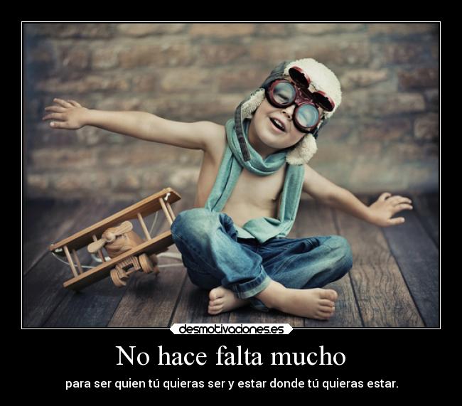 No hace falta mucho - para ser quien tú quieras ser y estar donde tú quieras estar.