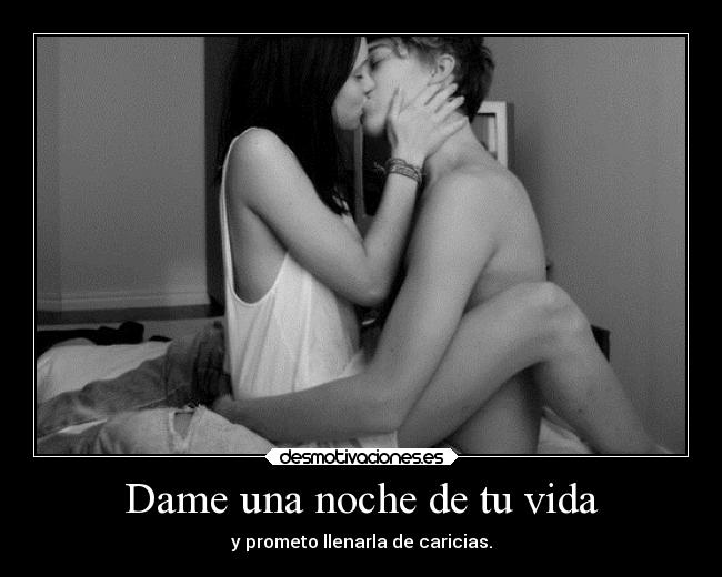 Dame una noche de tu vida - y prometo llenarla de caricias.