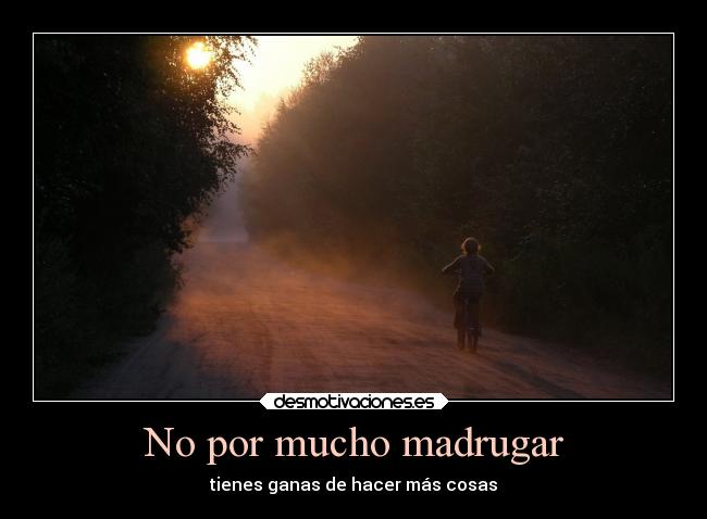 No por mucho madrugar - tienes ganas de hacer más cosas