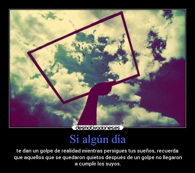 Si algún día - te dan un golpe de realidad mientras persigues tus sueños, recuerda
que aquellos que se quedaron quietos después de un golpe no llegaron
a cumplir los suyos.