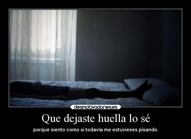 Que dejaste huella lo sé - porque siento como si todavía me estuvieses pisando.