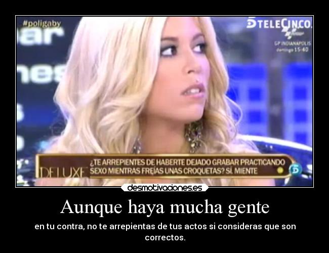 Aunque haya mucha gente - en tu contra, no te arrepientas de tus actos si consideras que son
correctos.