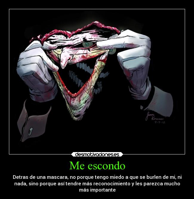 Me escondo - Detras de una mascara, no porque tengo miedo a que se burlen de mi, ni
nada, sino porque así tendre más reconocimiento y les parezca mucho
más importante