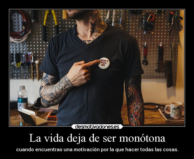 La vida deja de ser monótona - cuando encuentras una motivación por la que hacer todas las cosas.