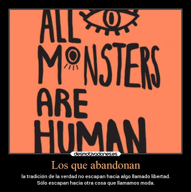 Los que abandonan - la tradición de la verdad no escapan hacia algo llamado libertad.
Sólo escapan hacia otra cosa que llamamos moda.