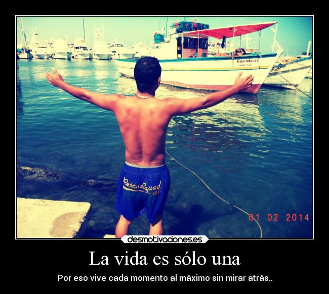 La vida es sólo una - Por eso vive cada momento al máximo sin mirar atrás..