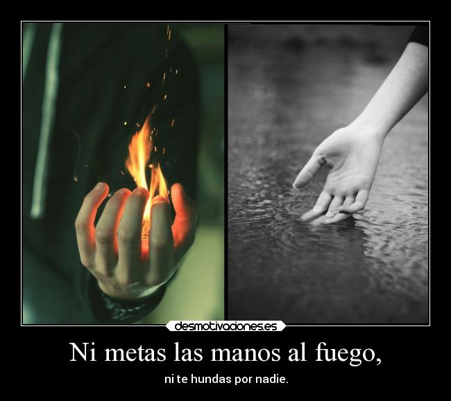 Ni metas las manos al fuego, - ni te hundas por nadie.