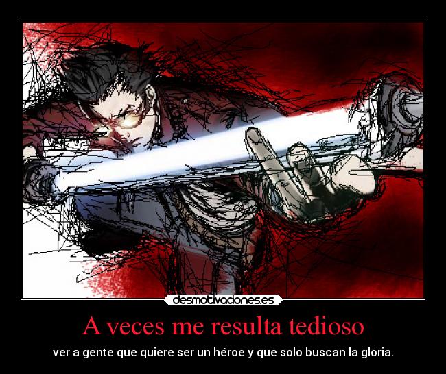 A veces me resulta tedioso - ver a gente que quiere ser un héroe y que solo buscan la gloria.