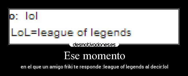 Ese momento - en el que un amigo friki te responde :league of legends al decir:lol