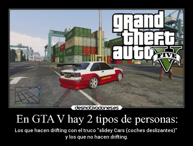 En GTA V hay 2 tipos de personas: - Los que hacen drifting con el truco slidey Cars (coches deslizantes) 
y los que no hacen drifting.