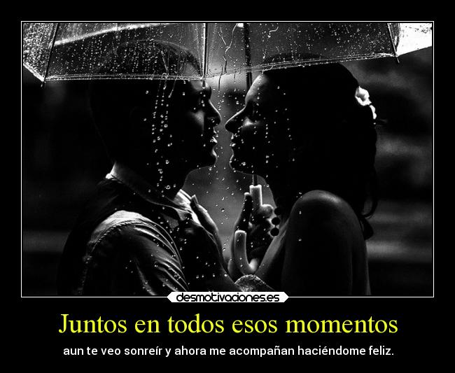 Juntos en todos esos momentos - aun te veo sonreír y ahora me acompañan haciéndome feliz.