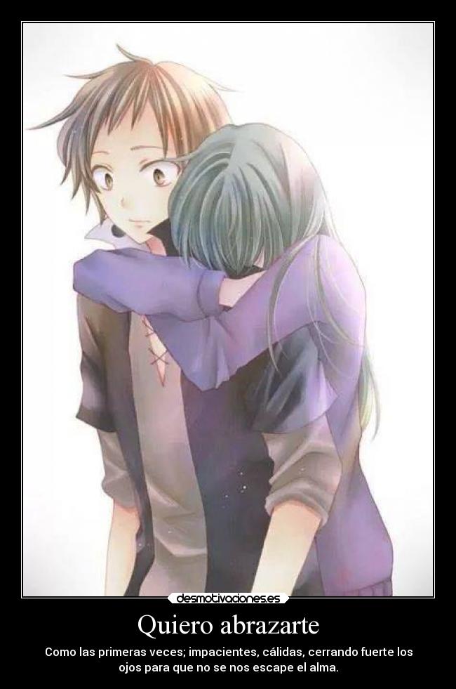 Quiero abrazarte - Como las primeras veces; impacientes, cálidas, cerrando fuerte los
ojos para que no se nos escape el alma.