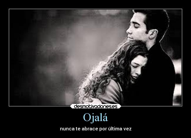 Ojalá - nunca te abrace por última vez