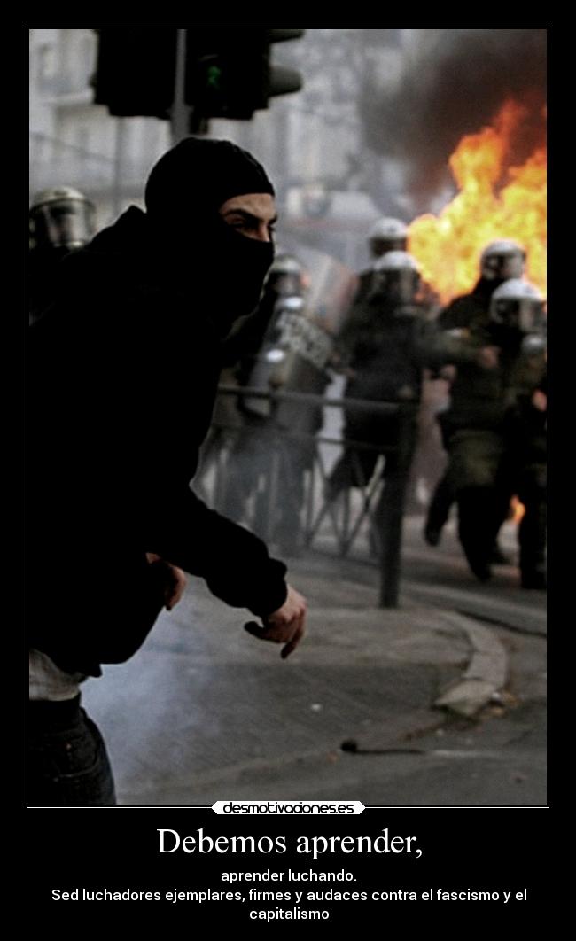 Debemos aprender, - aprender luchando.
Sed luchadores ejemplares, firmes y audaces contra el fascismo y el
capitalismo