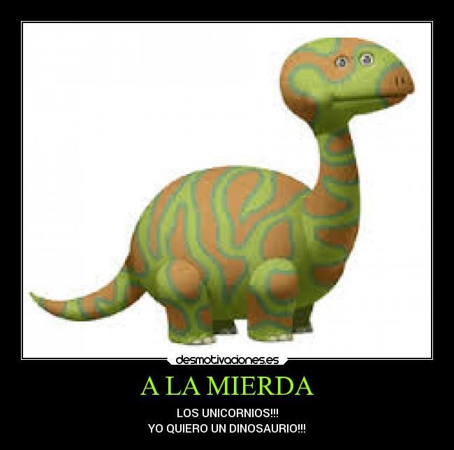 A LA MIERDA - LOS UNICORNIOS!!!
YO QUIERO UN DINOSAURIO!!!