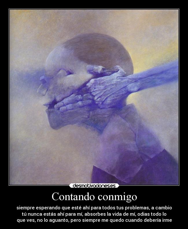 Contando conmigo - siempre esperando que esté ahí para todos tus problemas, a cambio
tú nunca estás ahí para mí, absorbes la vida de mí, odias todo lo
que ves, no lo aguanto, pero siempre me quedo cuando debería irme