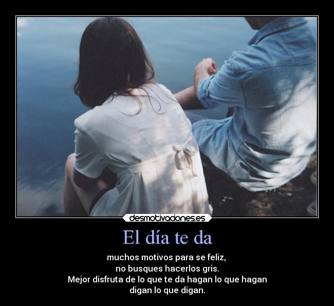 El día te da - muchos motivos para se feliz,
no busques hacerlos gris.
Mejor disfruta de lo que te da hagan lo que hagan
digan lo que digan.