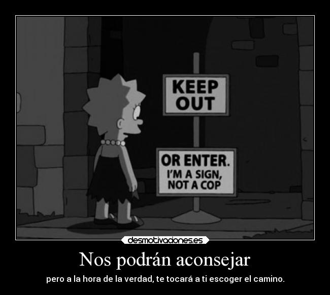 Nos podrán aconsejar - pero a la hora de la verdad, te tocará a ti escoger el camino.