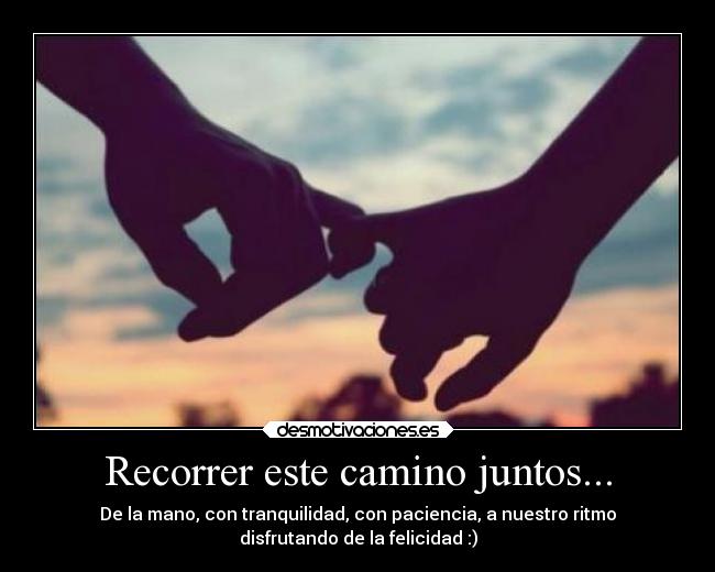 Recorrer este camino juntos... - De la mano, con tranquilidad, con paciencia, a nuestro ritmo
disfrutando de la felicidad :)