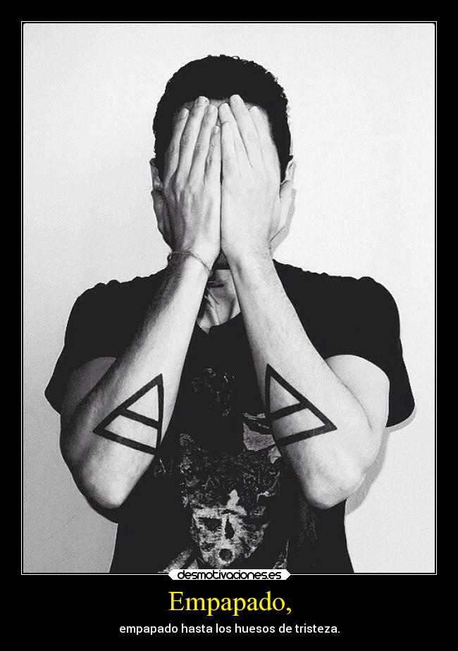 Empapado, - empapado hasta los huesos de tristeza.