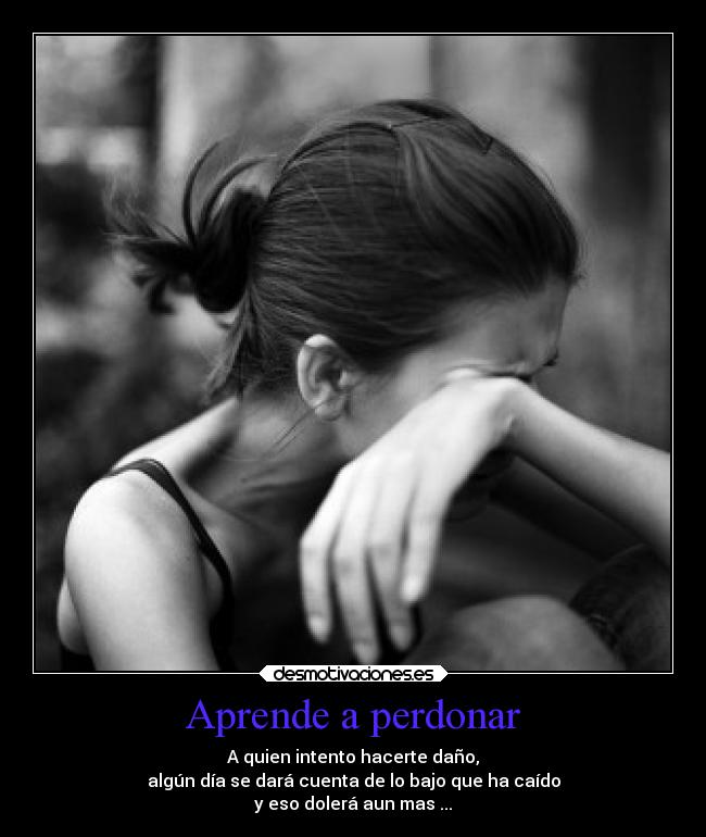 Aprende a perdonar - A quien intento hacerte daño,
algún día se dará cuenta de lo bajo que ha caído
y eso dolerá aun mas ...