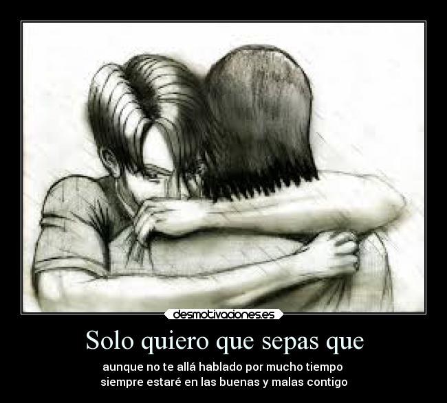 Solo quiero que sepas que - aunque no te allá hablado por mucho tiempo
siempre estaré en las buenas y malas contigo