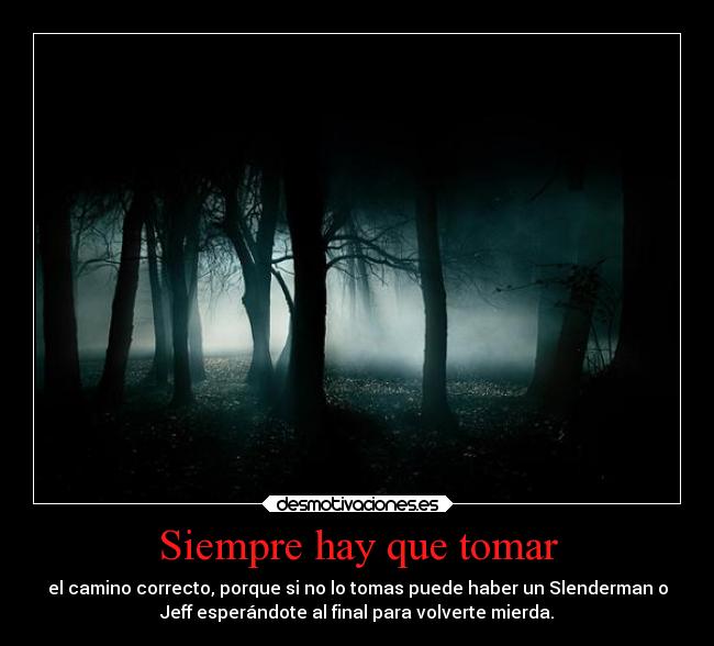 Siempre hay que tomar - el camino correcto, porque si no lo tomas puede haber un Slenderman o
Jeff esperándote al final para volverte mierda.