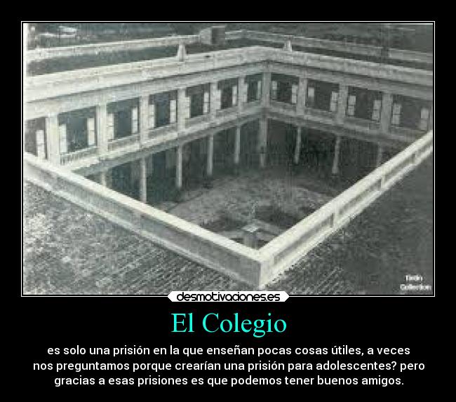 El Colegio - es solo una prisión en la que enseñan pocas cosas útiles, a veces
nos preguntamos porque crearían una prisión para adolescentes? pero
gracias a esas prisiones es que podemos tener buenos amigos.