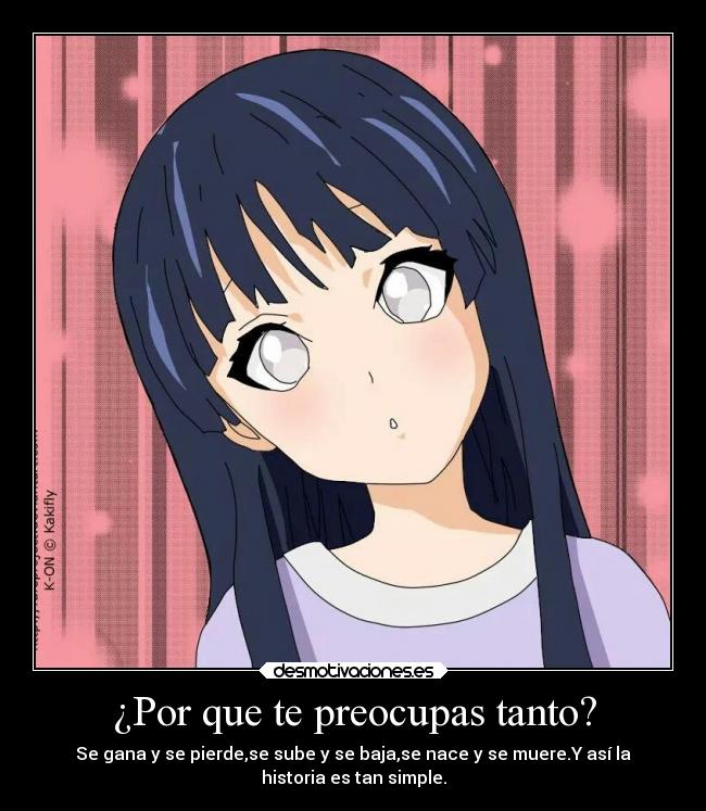 ¿Por que te preocupas tanto? - Se gana y se pierde,se sube y se baja,se nace y se muere.Y así la
historia es tan simple.