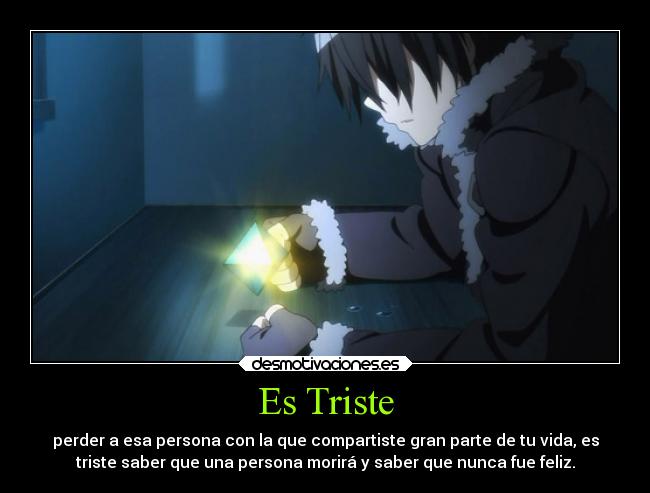 Es Triste - perder a esa persona con la que compartiste gran parte de tu vida, es
triste saber que una persona morirá y saber que nunca fue feliz.