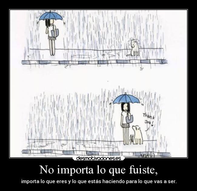 No importa lo que fuiste, - importa lo que eres y lo que estás haciendo para lo que vas a ser.